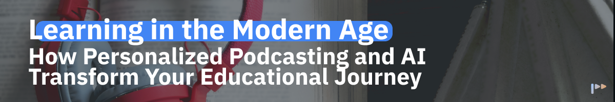 Learning in the Modern Age: How Personalized Podcasting and AI Transform Your Educational Journey
